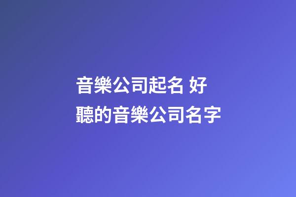 音樂公司起名 好聽的音樂公司名字-第1張-公司起名-玄機派